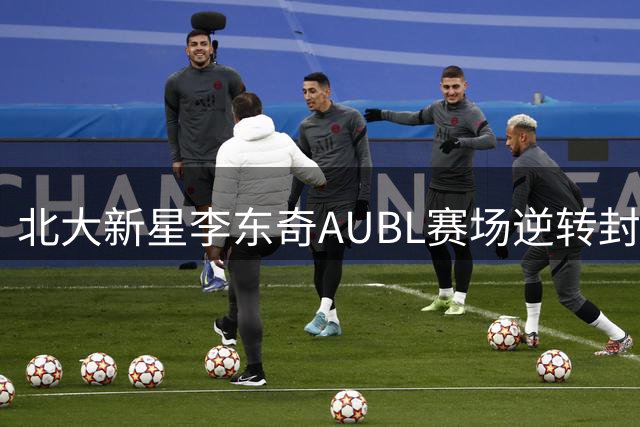 北大新星李东奇AUBL赛场逆转封神，期待CBA新赛季表现