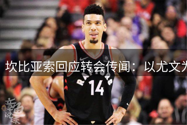 坎比亚索回应转会传闻：以尤文为荣，专注新赛季备战