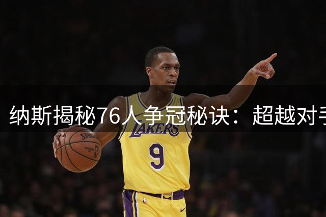 纳斯揭秘76人争冠秘诀：超越对手付出，逆境中突破自我